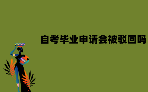 江苏自考毕业申请会被驳回吗？被驳回了该怎么办？