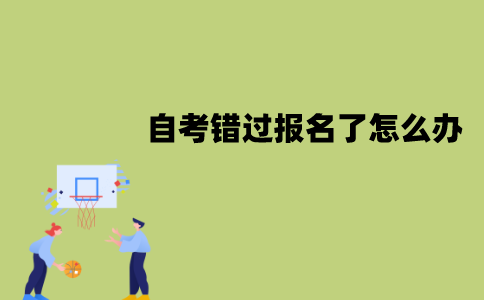 江苏自考错过报名了怎么办？可以补报吗？