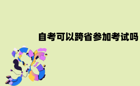 江苏自考可以跨省参加考试吗？需要怎么操作？