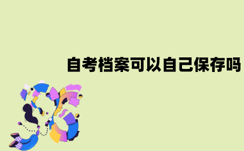 江苏自考档案可以自己保存吗？存放方法有哪些？