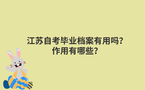 江苏自考毕业档案有用吗？作用有哪些？
