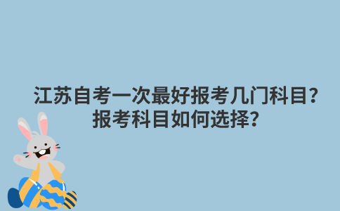 江苏自考一次最好报考几门科目？报考科目如何选择？