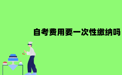 江苏自考费用需要一次性缴纳吗？缴费的流程是怎样的？