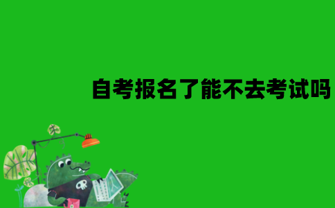 江苏自考报名了能不去考试吗？有什么影响？