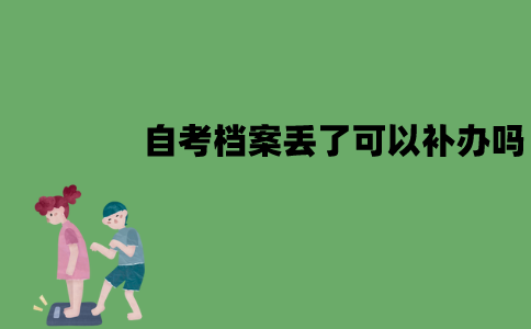 江苏自考档案丢了可以补办吗？如何补办？