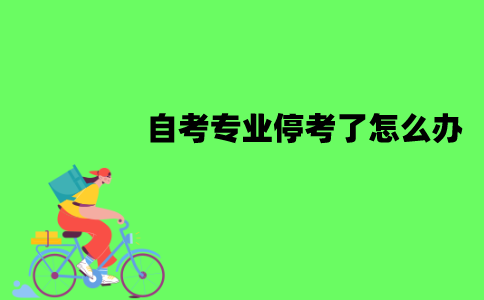 江苏自考专业停考了怎么办？已经停考的专业会恢复吗？