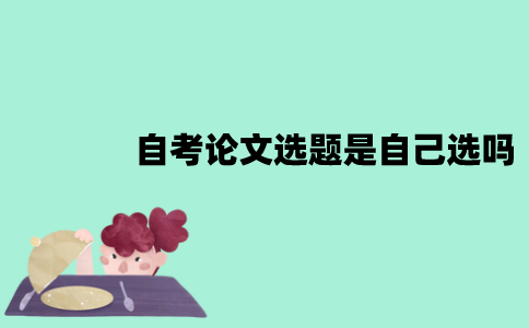 江苏自考论文选题是自己选吗？该怎么选择？