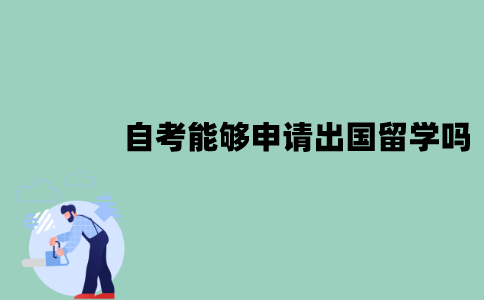 江苏自考能够申请出国留学吗？如何申请？