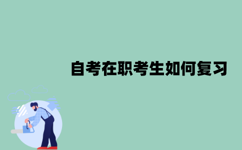 江苏自考在职考生如何复习？需要注意什么问题？