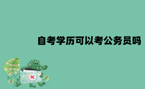 江苏自考学历可以考公务员吗？需要满足哪些要求？