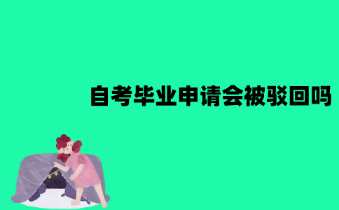 江苏自考毕业申请会被驳回吗？被驳回了要怎么办？