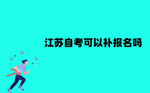 江苏自考可以补报名吗？补报名是什么？