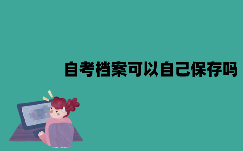 江苏自考档案可以自己保存吗？怎么存放？