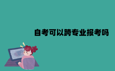 江苏自考可以跨专业报考吗？需要注意什么？