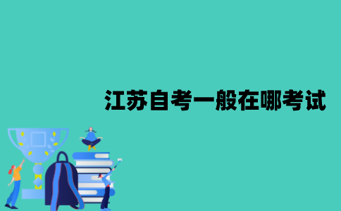 江苏自考一般在哪考试？怎么查询考试地点？