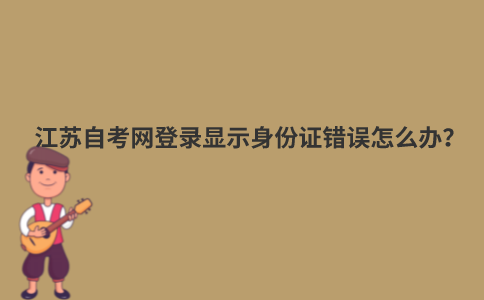 江苏自考网登录显示身份证错误怎么办？