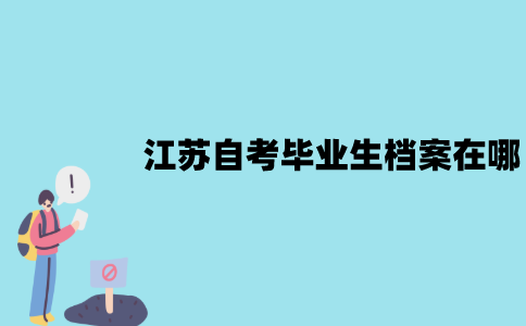 江苏自考毕业生档案在哪？包含什么东西？