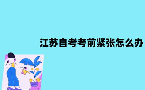 江苏自考考前紧张怎么办？怎么放松心态？