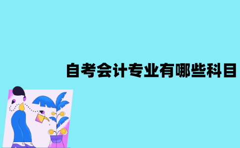 江苏自考会计专业有哪些科目？这些科目难度怎么样？