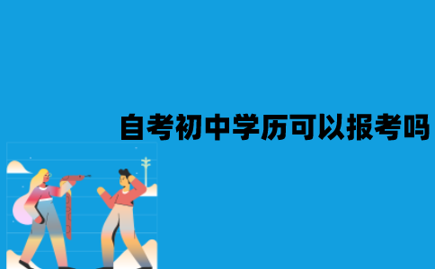 江苏自考初中学历可以报考吗？需要多长时间？