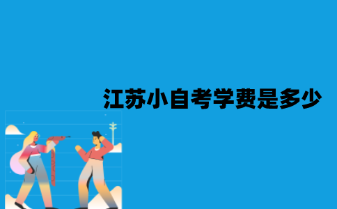江苏小自考学费是多少？有哪些优势？
