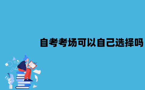 江苏自考考场可以自己选择吗？怎么知道考点在哪？