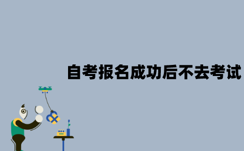 江苏自考报名成功后能不去考试吗？会有什么影响？