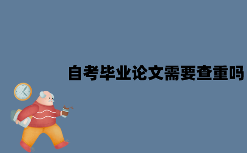江苏自考毕业论文需要查重吗？怎么进行查重？