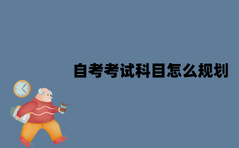 江苏自考考试科目应该怎么规划？有哪些方法？