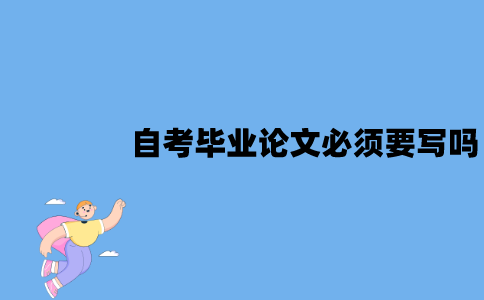 江苏自考毕业论文必须要写吗？不申请学位也要写吗？