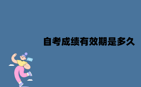 江苏自考成绩有效期是多久？成绩不及格怎么办？