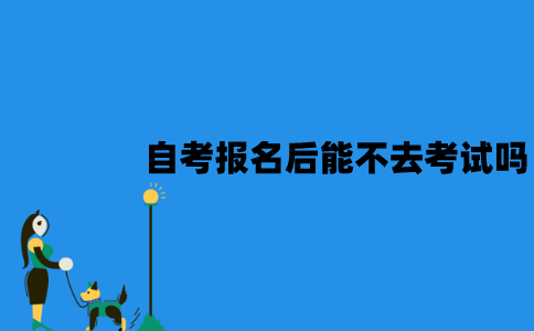 江苏自考报名后能不去考试吗？会有什么影响？