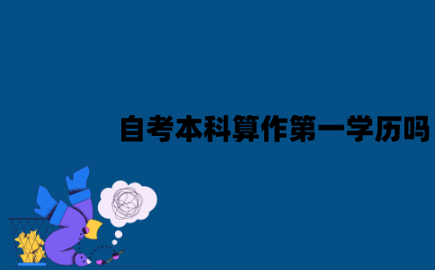 江苏自考本科算作第一学历吗？有哪些作用？