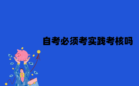 江苏自考必须考实践考核吗？难度怎么样？