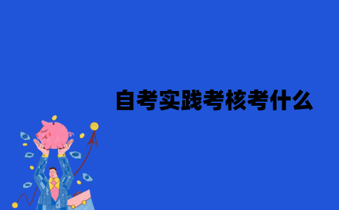 江苏自考实践考核考什么？怎么报名？