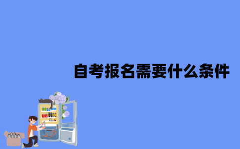 江苏自考报名需要什么条件？需要哪些费用？