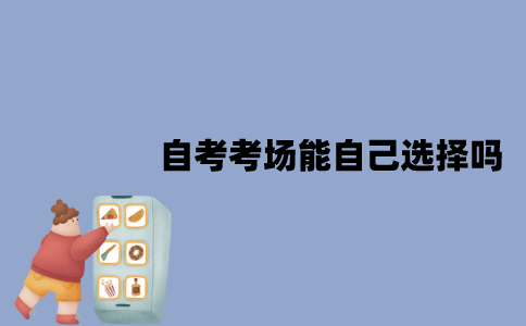 江苏自考考场能自己选择吗？怎么知道考点在哪？