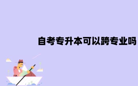 江苏自考专升本可以跨专业吗？需要注意什么？