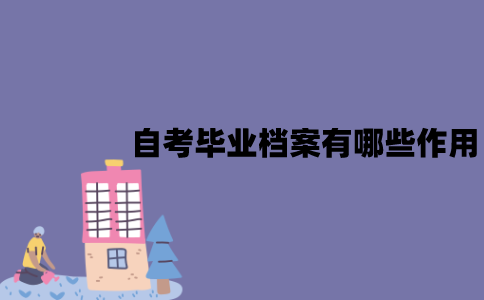 江苏自考毕业档案有哪些作用？应该怎么处理？