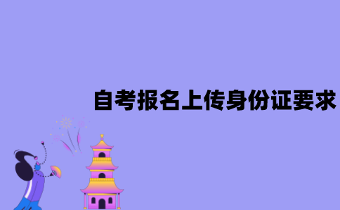 江苏自考报名上传身份证有要求吗？需要注意什么？
