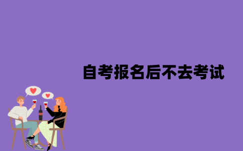 江苏自考报名后可以不去考试吗？会有什么影响？