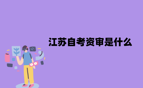 江苏自考资审是什么？怎么办理？
