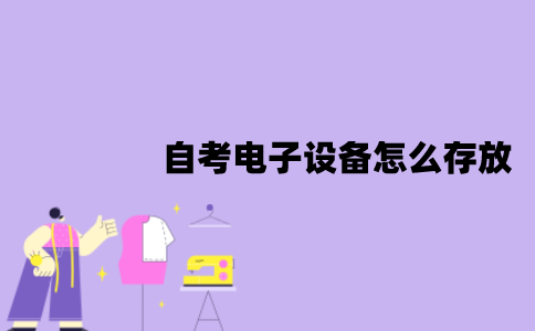 江苏自考电子设备怎么存放？缺少文具怎么办？