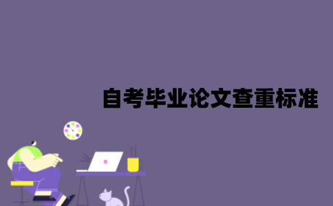 江苏自考毕业论文查重标准是什么？要怎么降低查重率？