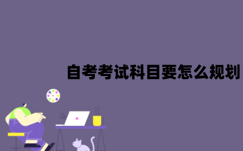 江苏自考考试科目要怎么规划？有哪些方法？