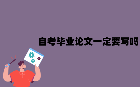 江苏自考毕业论文一定要写吗？不申请学位也要写吗？