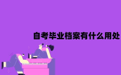 江苏自考毕业档案有什么用处？应该怎么处理？