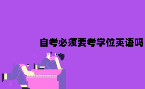 江苏自考必须要考学位英语吗？难度怎么样？