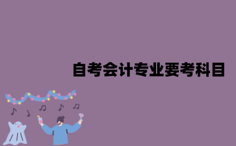 江苏自考会计专业要考科目？这些科目的难度怎么样？