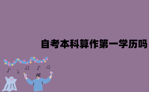 江苏自考本科可以算作第一学历吗？有哪些作用？